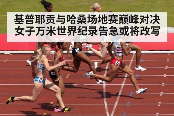 基普耶贡与哈桑场地赛巅峰对决 女子万米世界纪录告急或将改写