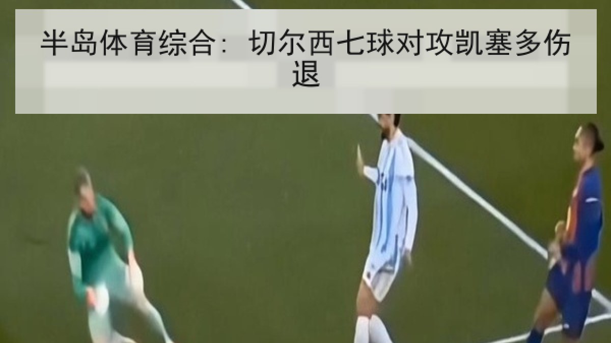 半岛体育综合: 切尔西七球对攻凯塞多伤退 半岛体育综合: 切尔西七球对攻凯塞多伤退