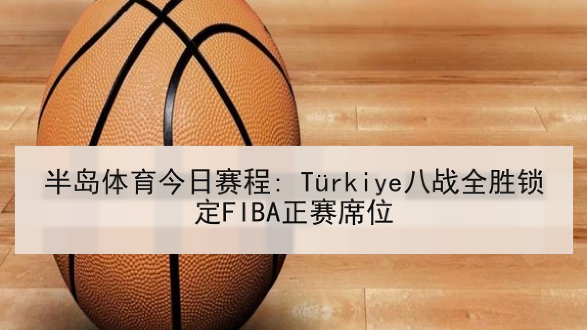 半岛体育今日赛程: Türkiye八战全胜锁定FIBA正赛席位 半岛体育今日赛程: Türkiye八战全胜锁定FIBA正赛席位