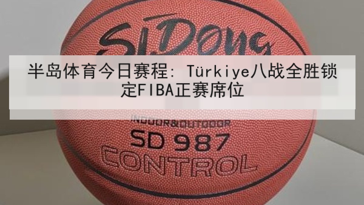 半岛体育今日赛程: Türkiye八战全胜锁定FIBA正赛席位