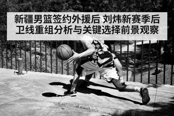 新疆男篮签约外援后 刘炜新赛季后卫线重组分析与关键选择前景观察