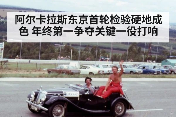 阿尔卡拉斯东京首轮检验硬地成色 年终第一争夺关键一役打响