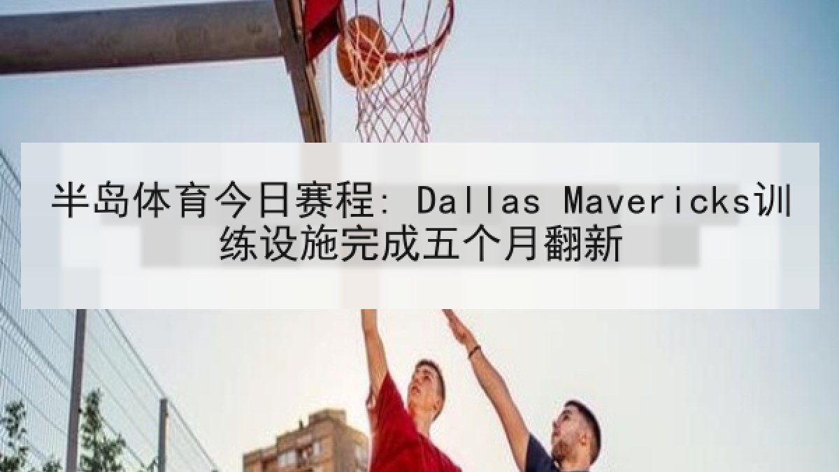半岛体育今日赛程: Dallas Mavericks训练设施完成五个月翻新